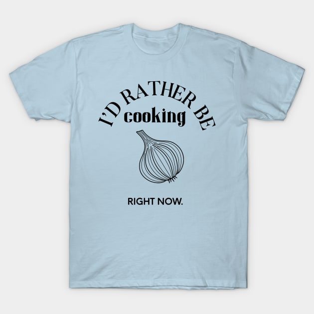 I'd rather be cooking right now T-Shirt by nomadearthdesign